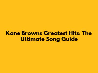Kane Brown's Greatest Hits: The Ultimate Song Guide