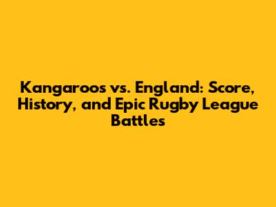 Kangaroos vs. England: Score, History, and Epic Rugby League Battles