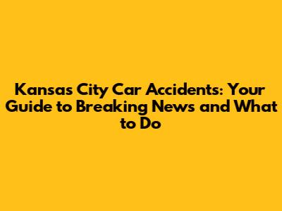 Kansas City Car Accidents: Your Guide to Breaking News and What to Do