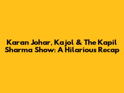 Karan Johar, Kajol & The Kapil Sharma Show: A Hilarious Recap
