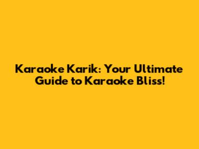 Karaoke Karik: Your Ultimate Guide to Karaoke Bliss!
