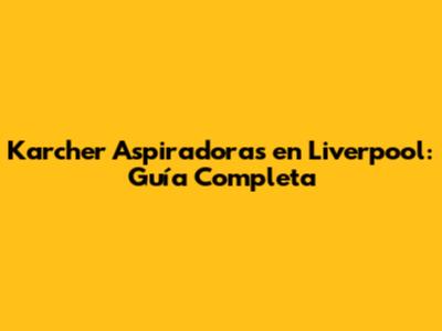 Karcher Aspiradoras en Liverpool: Guía Completa