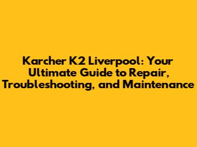 Karcher K2 Liverpool: Your Ultimate Guide to Repair, Troubleshooting, and Maintenance