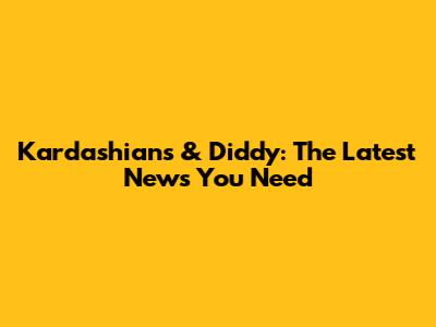 Kardashians & Diddy: The Latest News You Need