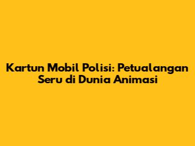 Kartun Mobil Polisi: Petualangan Seru di Dunia Animasi