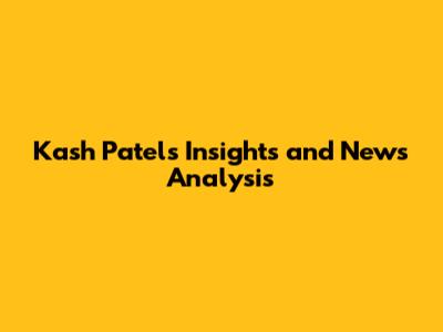Kash Patel's Insights and News Analysis