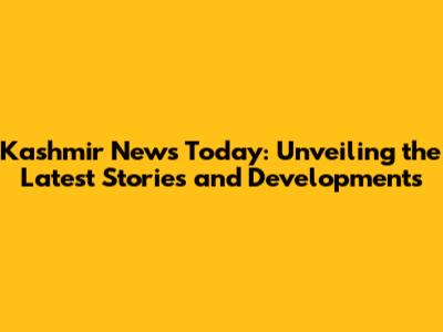 Kashmir News Today: Unveiling the Latest Stories and Developments