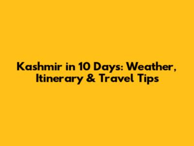 Kashmir in 10 Days: Weather, Itinerary & Travel Tips