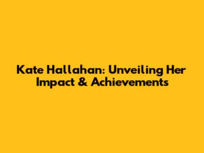 Kate Hallahan: Unveiling Her Impact & Achievements