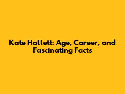 Kate Hallett: Age, Career, and Fascinating Facts