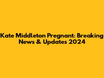 Kate Middleton Pregnant: Breaking News & Updates 2024