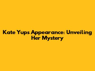 Kate Yup's Appearance: Unveiling Her Mystery
