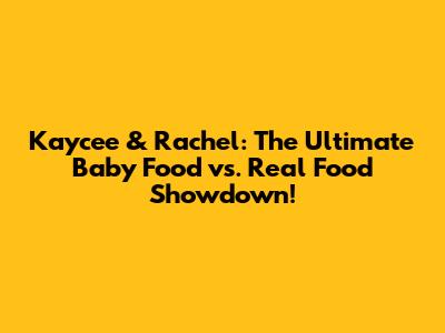 Kaycee & Rachel: The Ultimate Baby Food vs. Real Food Showdown!