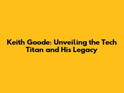 Keith Goode: Unveiling the Tech Titan and His Legacy
