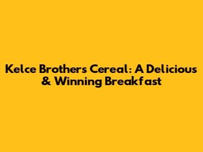 Kelce Brothers' Cereal: A Delicious & Winning Breakfast