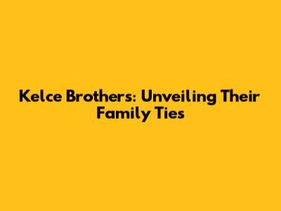Kelce Brothers: Unveiling Their Family Ties