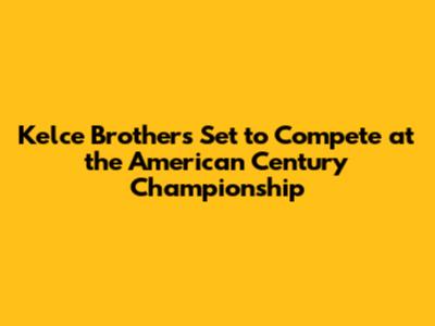 Kelce Brothers Set to Compete at the American Century Championship