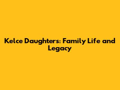 Kelce Daughters: Family Life and Legacy