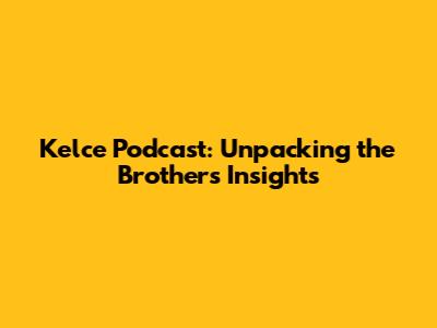 Kelce Podcast: Unpacking the Brothers' Insights