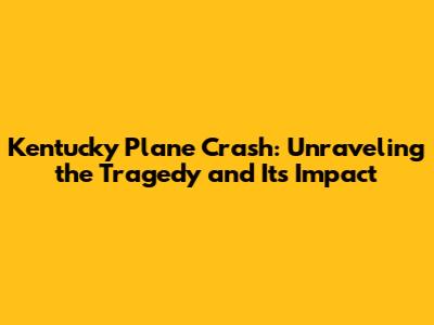 Kentucky Plane Crash: Unraveling the Tragedy and Its Impact