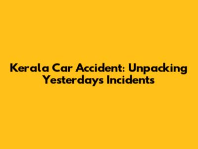 Kerala Car Accident: Unpacking Yesterday's Incidents