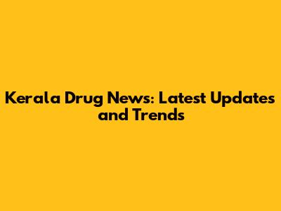 Kerala Drug News: Latest Updates and Trends