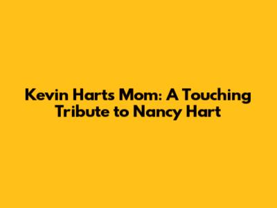 Kevin Hart's Mom: A Touching Tribute to Nancy Hart