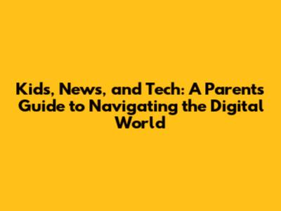 Kids, News, and Tech: A Parent's Guide to Navigating the Digital World
