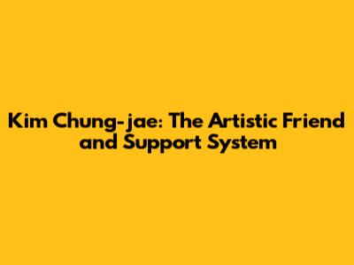 Kim Chung-jae: The Artistic Friend and Support System