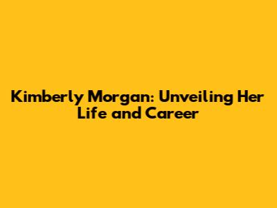 Kimberly Morgan: Unveiling Her Life and Career