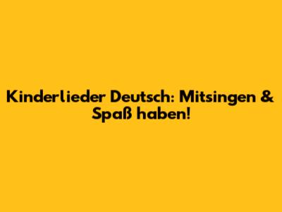 Kinderlieder Deutsch: Mitsingen & Spaß haben!