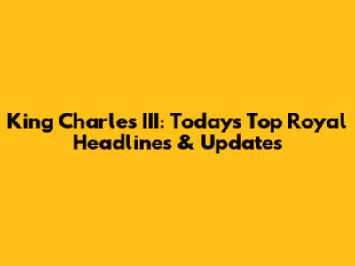 King Charles III: Today's Top Royal Headlines & Updates