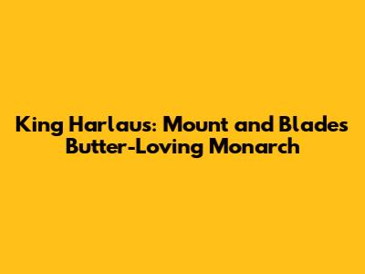 King Harlaus: Mount and Blade's Butter-Loving Monarch