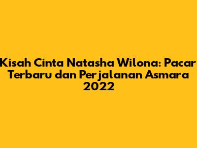 Kisah Cinta Natasha Wilona: Pacar Terbaru dan Perjalanan Asmara 2022
