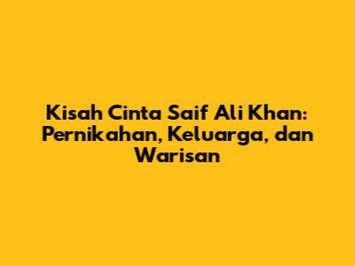 Kisah Cinta Saif Ali Khan: Pernikahan, Keluarga, dan Warisan