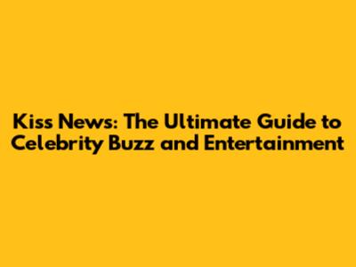 Kiss News: The Ultimate Guide to Celebrity Buzz and Entertainment
