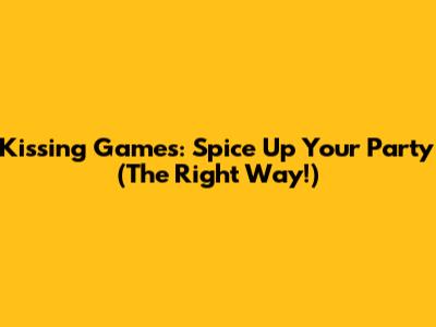 Kissing Games: Spice Up Your Party (The Right Way!)