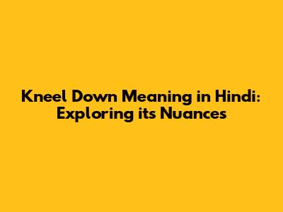 Kneel Down Meaning in Hindi: Exploring its Nuances
