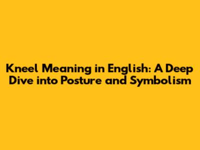 Kneel Meaning in English: A Deep Dive into Posture and Symbolism