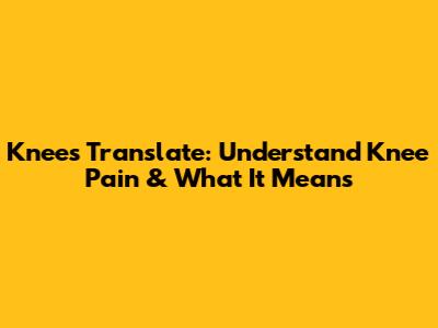 Knees Translate: Understand Knee Pain & What It Means