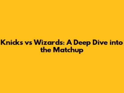 Knicks vs Wizards: A Deep Dive into the Matchup