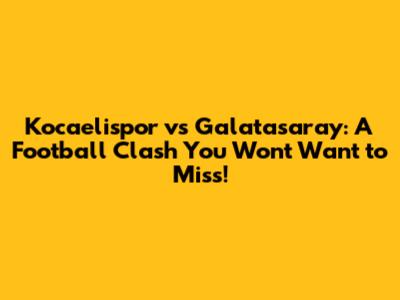 Kocaelispor vs Galatasaray: A Football Clash You Won't Want to Miss!
