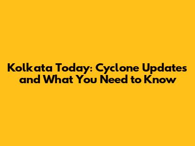Kolkata Today: Cyclone Updates and What You Need to Know