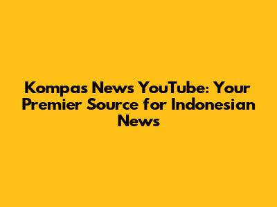 Kompas News YouTube: Your Premier Source for Indonesian News