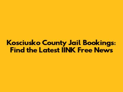 Kosciusko County Jail Bookings: Find the Latest IINK Free News