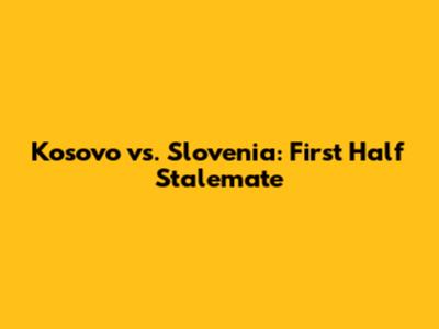 Kosovo vs. Slovenia: First Half Stalemate