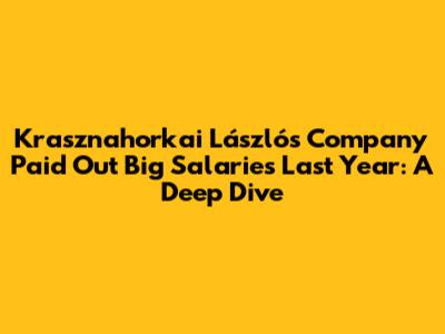 Krasznahorkai László's Company Paid Out Big Salaries Last Year: A Deep Dive