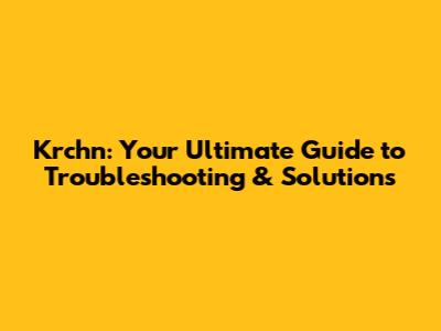 Krchn: Your Ultimate Guide to Troubleshooting & Solutions