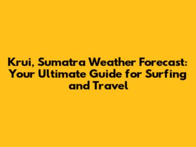 Krui, Sumatra Weather Forecast: Your Ultimate Guide for Surfing and Travel
