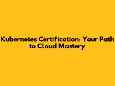 Kubernetes Certification: Your Path to Cloud Mastery